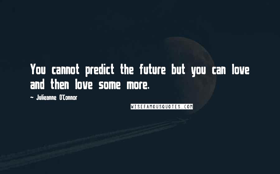 Julieanne O'Connor Quotes: You cannot predict the future but you can love and then love some more.