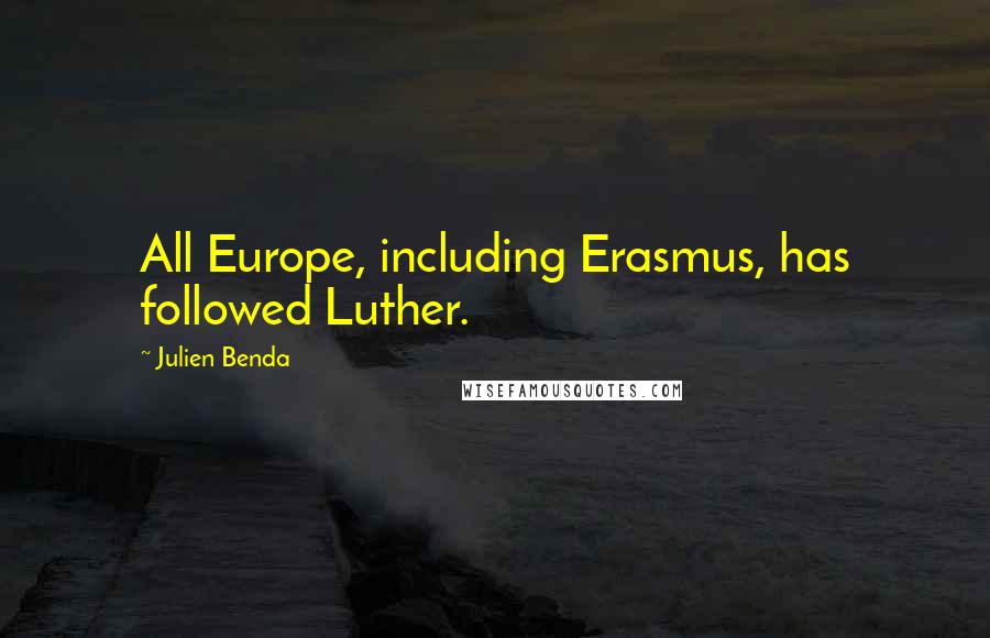 Julien Benda Quotes: All Europe, including Erasmus, has followed Luther.