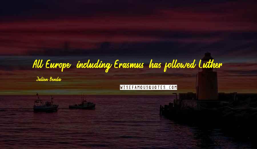 Julien Benda Quotes: All Europe, including Erasmus, has followed Luther.