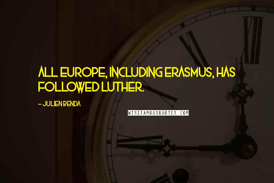 Julien Benda Quotes: All Europe, including Erasmus, has followed Luther.