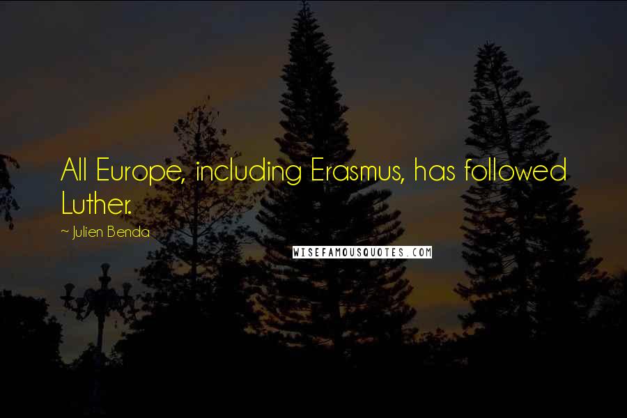 Julien Benda Quotes: All Europe, including Erasmus, has followed Luther.