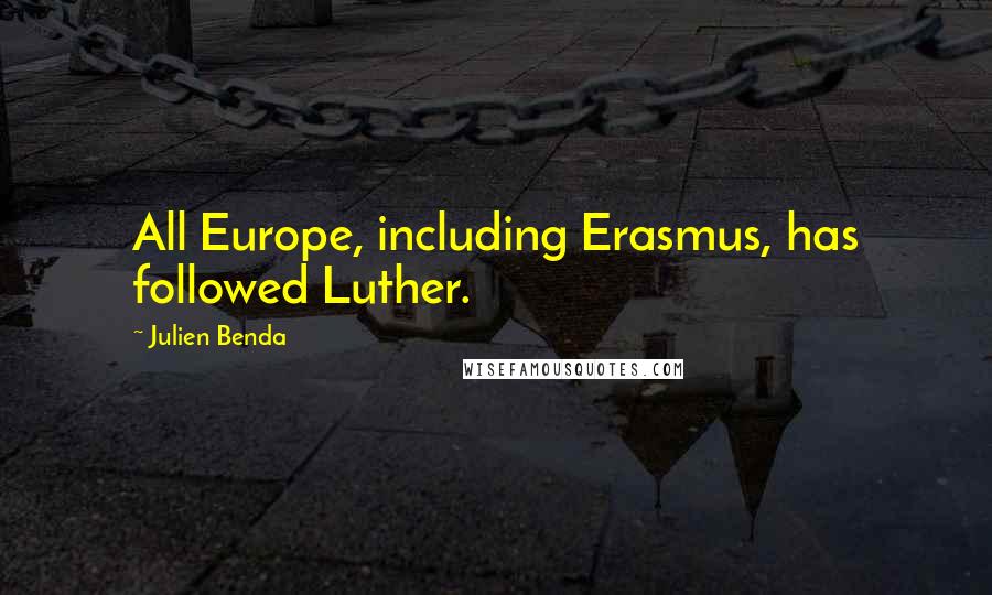 Julien Benda Quotes: All Europe, including Erasmus, has followed Luther.