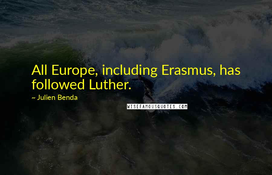 Julien Benda Quotes: All Europe, including Erasmus, has followed Luther.