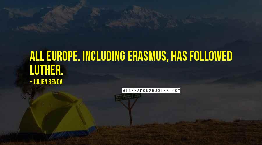 Julien Benda Quotes: All Europe, including Erasmus, has followed Luther.
