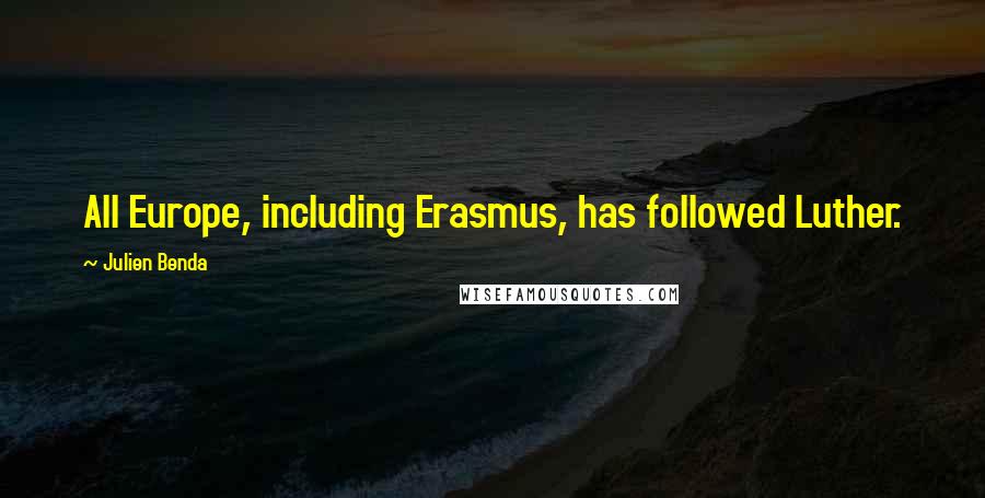 Julien Benda Quotes: All Europe, including Erasmus, has followed Luther.