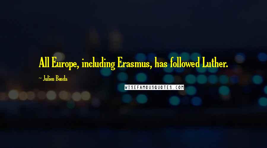 Julien Benda Quotes: All Europe, including Erasmus, has followed Luther.