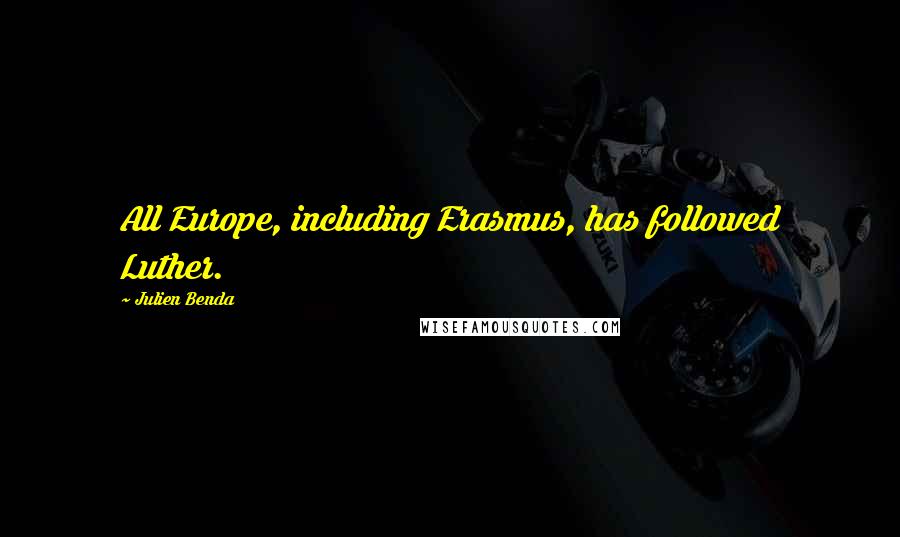 Julien Benda Quotes: All Europe, including Erasmus, has followed Luther.