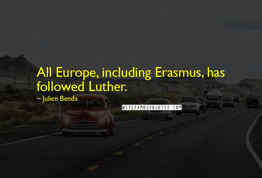 Julien Benda Quotes: All Europe, including Erasmus, has followed Luther.