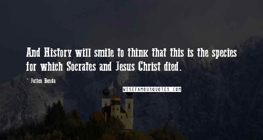 Julien Benda Quotes: And History will smile to think that this is the species for which Socrates and Jesus Christ died.