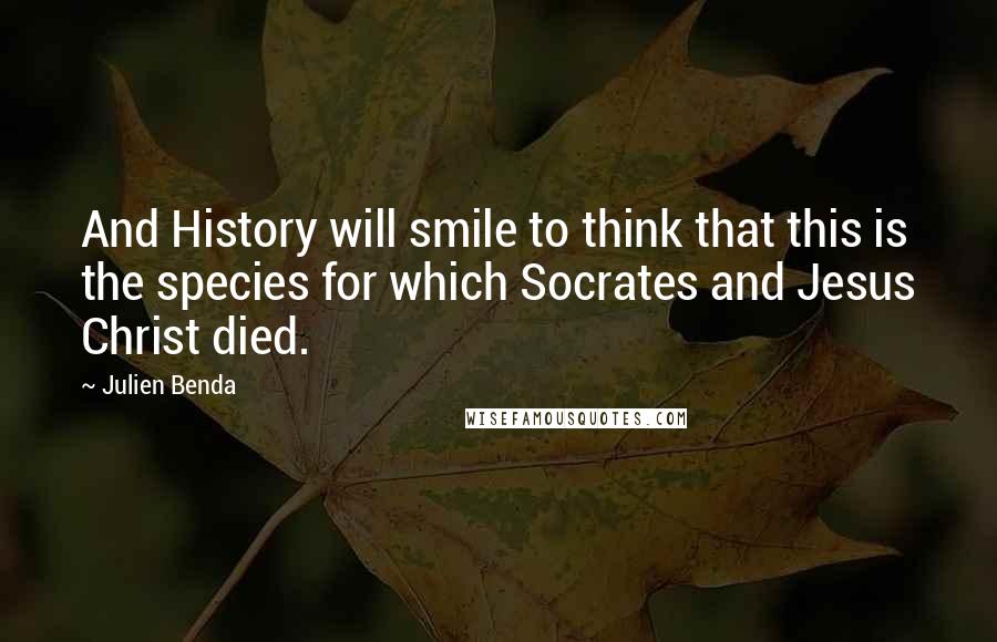 Julien Benda Quotes: And History will smile to think that this is the species for which Socrates and Jesus Christ died.