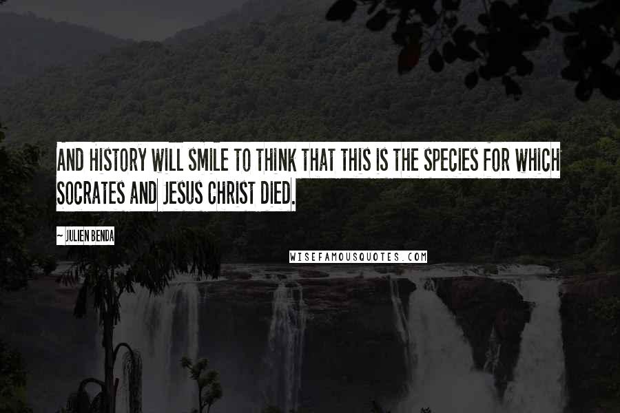 Julien Benda Quotes: And History will smile to think that this is the species for which Socrates and Jesus Christ died.