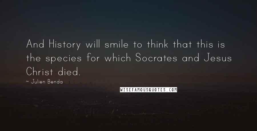 Julien Benda Quotes: And History will smile to think that this is the species for which Socrates and Jesus Christ died.