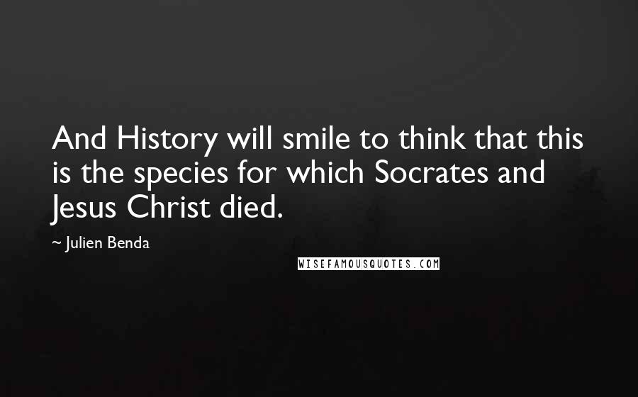 Julien Benda Quotes: And History will smile to think that this is the species for which Socrates and Jesus Christ died.