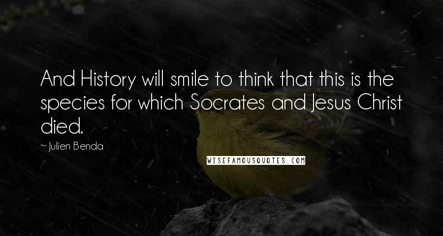 Julien Benda Quotes: And History will smile to think that this is the species for which Socrates and Jesus Christ died.