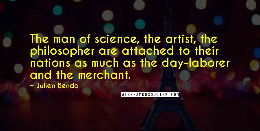 Julien Benda Quotes: The man of science, the artist, the philosopher are attached to their nations as much as the day-laborer and the merchant.