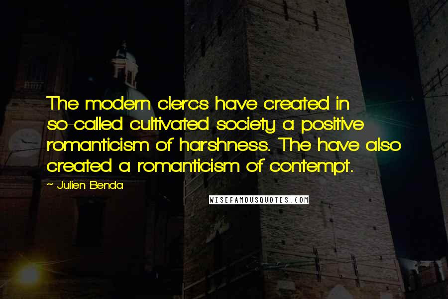 Julien Benda Quotes: The modern clercs have created in so-called cultivated society a positive romanticism of harshness. The have also created a romanticism of contempt.