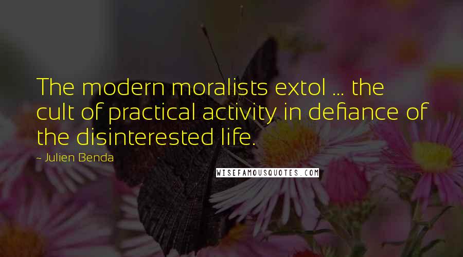 Julien Benda Quotes: The modern moralists extol ... the cult of practical activity in defiance of the disinterested life.