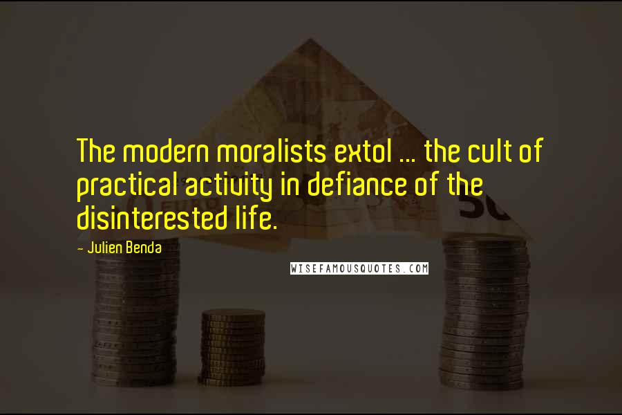 Julien Benda Quotes: The modern moralists extol ... the cult of practical activity in defiance of the disinterested life.