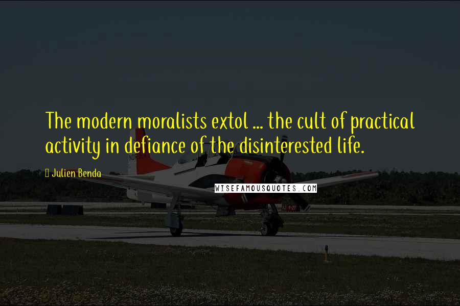 Julien Benda Quotes: The modern moralists extol ... the cult of practical activity in defiance of the disinterested life.