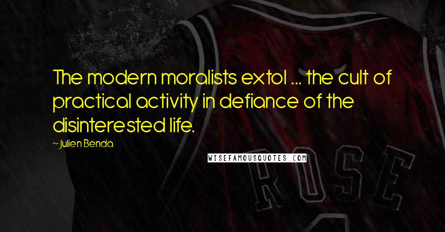 Julien Benda Quotes: The modern moralists extol ... the cult of practical activity in defiance of the disinterested life.