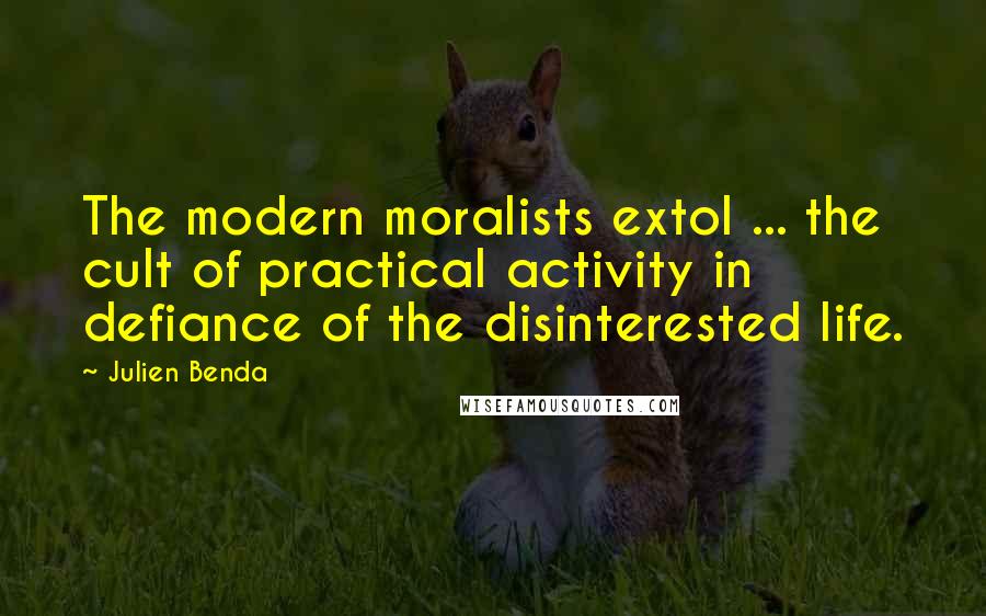 Julien Benda Quotes: The modern moralists extol ... the cult of practical activity in defiance of the disinterested life.