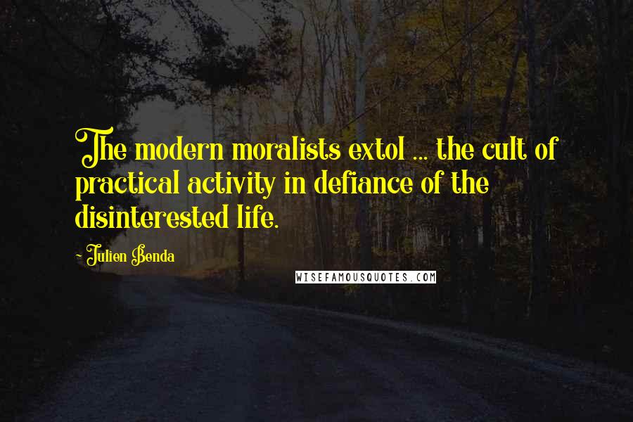 Julien Benda Quotes: The modern moralists extol ... the cult of practical activity in defiance of the disinterested life.