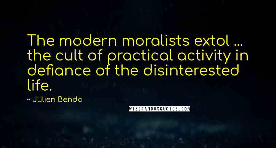 Julien Benda Quotes: The modern moralists extol ... the cult of practical activity in defiance of the disinterested life.