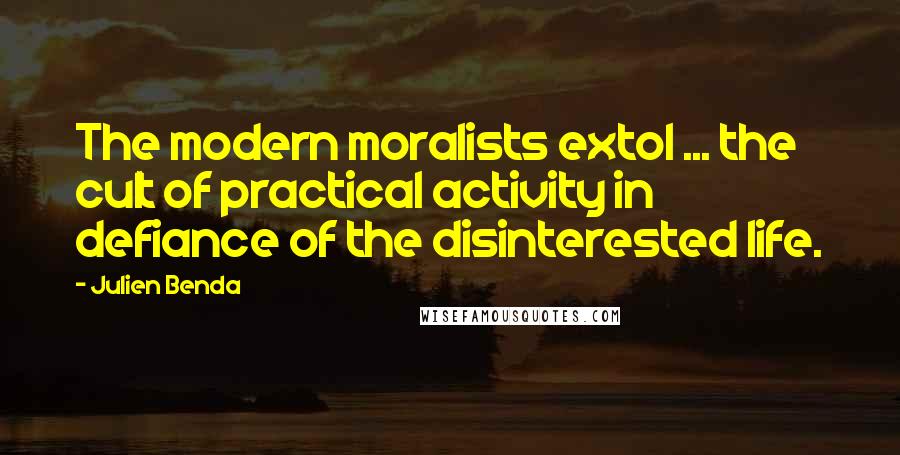 Julien Benda Quotes: The modern moralists extol ... the cult of practical activity in defiance of the disinterested life.