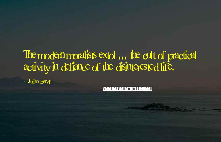 Julien Benda Quotes: The modern moralists extol ... the cult of practical activity in defiance of the disinterested life.