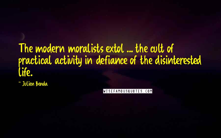 Julien Benda Quotes: The modern moralists extol ... the cult of practical activity in defiance of the disinterested life.