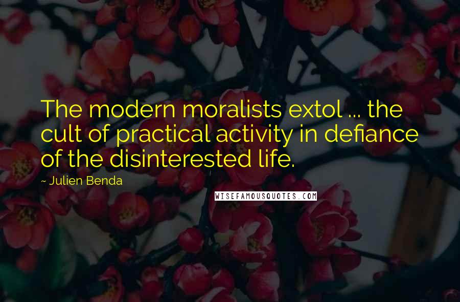 Julien Benda Quotes: The modern moralists extol ... the cult of practical activity in defiance of the disinterested life.