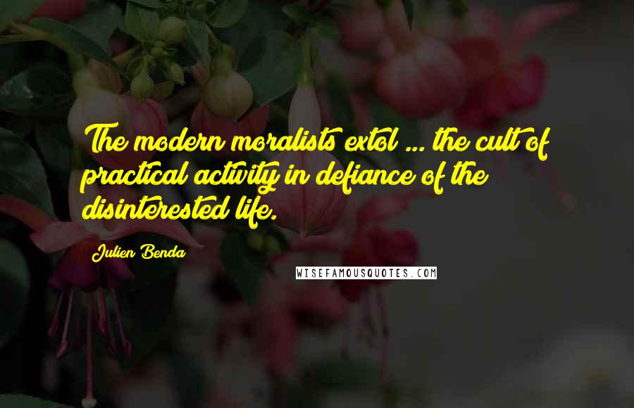 Julien Benda Quotes: The modern moralists extol ... the cult of practical activity in defiance of the disinterested life.