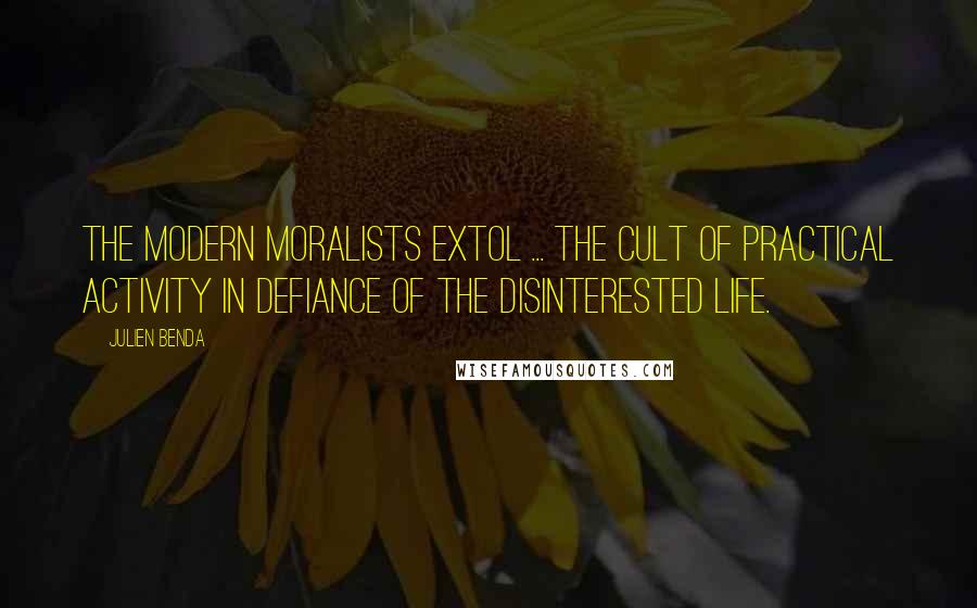 Julien Benda Quotes: The modern moralists extol ... the cult of practical activity in defiance of the disinterested life.