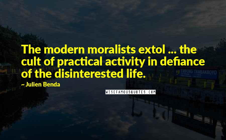 Julien Benda Quotes: The modern moralists extol ... the cult of practical activity in defiance of the disinterested life.