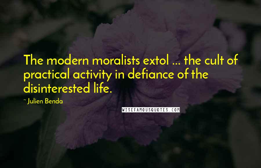 Julien Benda Quotes: The modern moralists extol ... the cult of practical activity in defiance of the disinterested life.