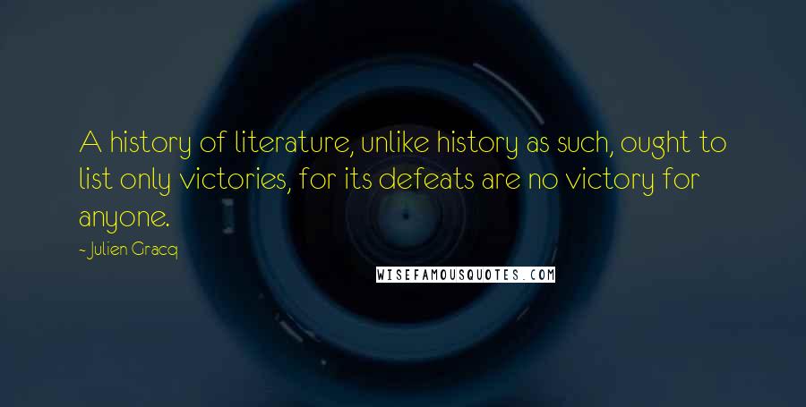 Julien Gracq Quotes: A history of literature, unlike history as such, ought to list only victories, for its defeats are no victory for anyone.