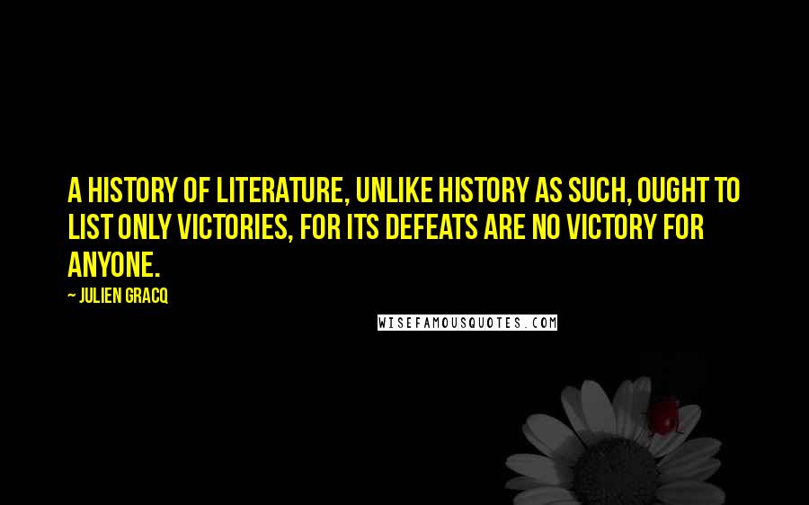 Julien Gracq Quotes: A history of literature, unlike history as such, ought to list only victories, for its defeats are no victory for anyone.