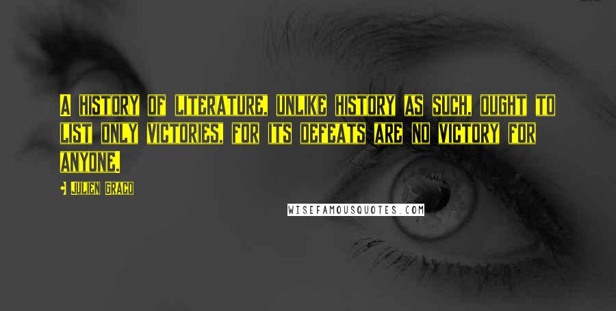 Julien Gracq Quotes: A history of literature, unlike history as such, ought to list only victories, for its defeats are no victory for anyone.