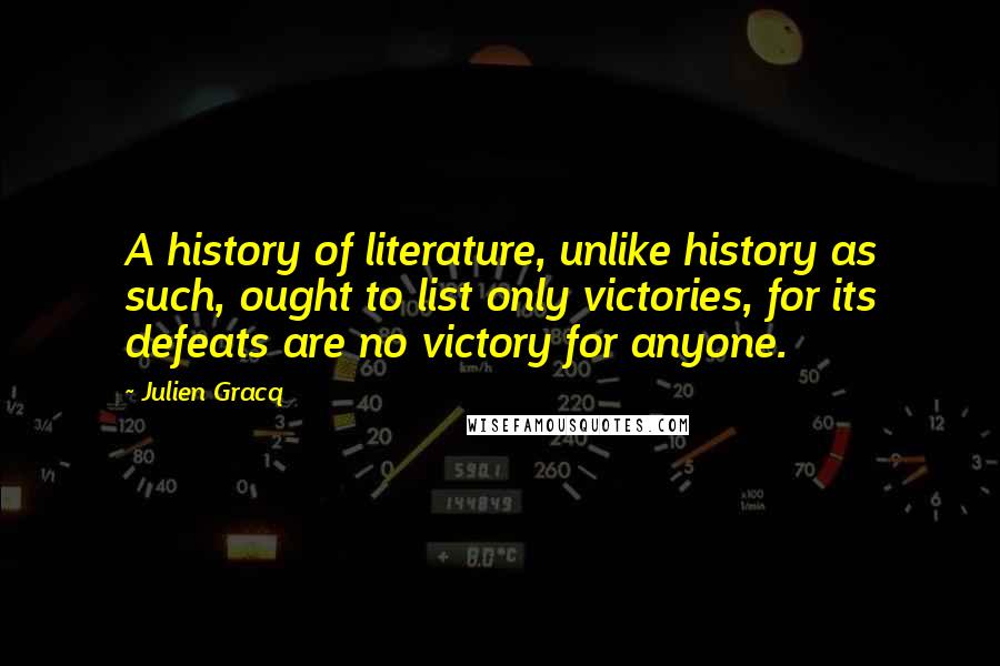 Julien Gracq Quotes: A history of literature, unlike history as such, ought to list only victories, for its defeats are no victory for anyone.