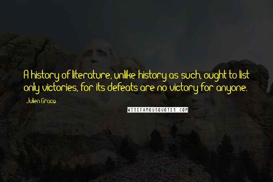Julien Gracq Quotes: A history of literature, unlike history as such, ought to list only victories, for its defeats are no victory for anyone.
