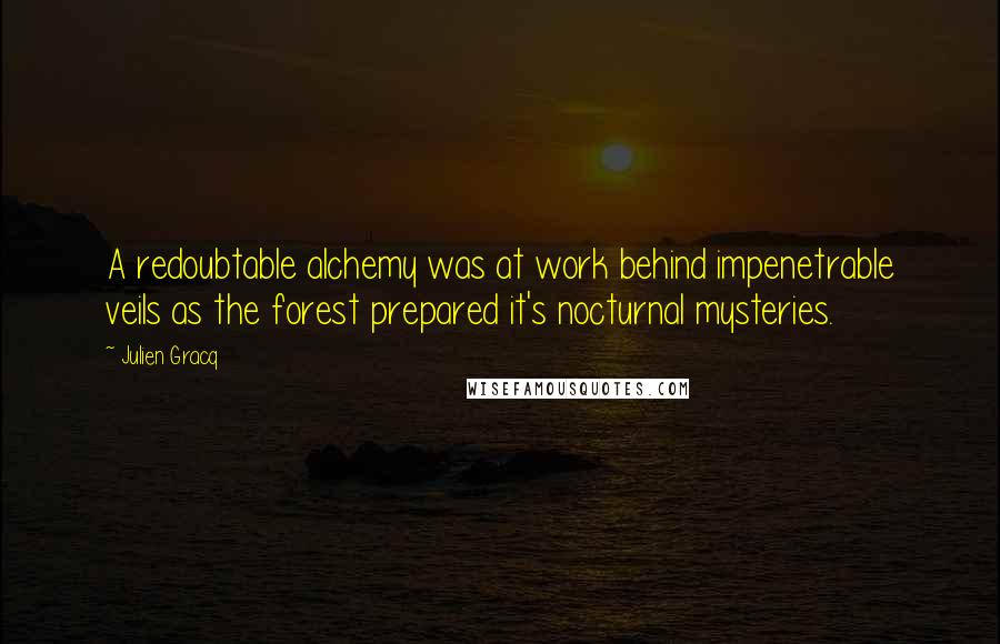 Julien Gracq Quotes: A redoubtable alchemy was at work behind impenetrable veils as the forest prepared it's nocturnal mysteries.