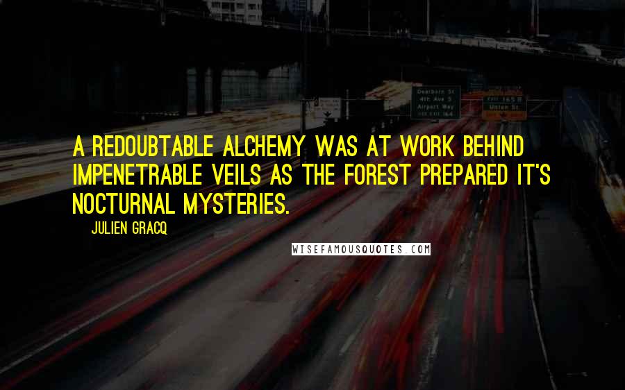 Julien Gracq Quotes: A redoubtable alchemy was at work behind impenetrable veils as the forest prepared it's nocturnal mysteries.
