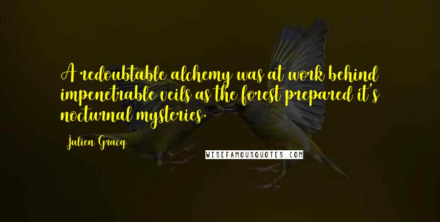 Julien Gracq Quotes: A redoubtable alchemy was at work behind impenetrable veils as the forest prepared it's nocturnal mysteries.