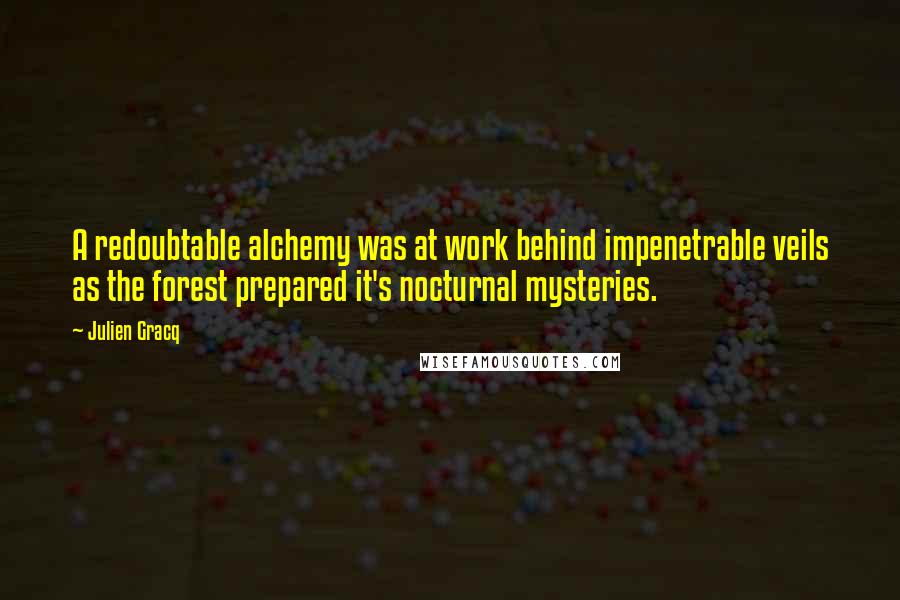 Julien Gracq Quotes: A redoubtable alchemy was at work behind impenetrable veils as the forest prepared it's nocturnal mysteries.