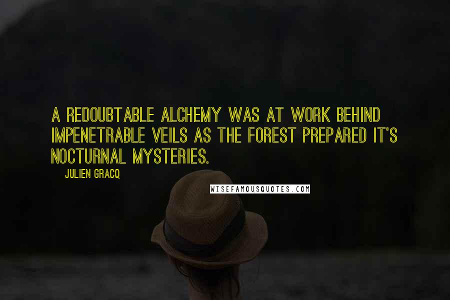 Julien Gracq Quotes: A redoubtable alchemy was at work behind impenetrable veils as the forest prepared it's nocturnal mysteries.