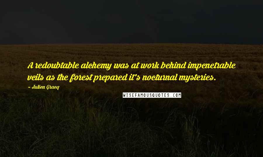 Julien Gracq Quotes: A redoubtable alchemy was at work behind impenetrable veils as the forest prepared it's nocturnal mysteries.