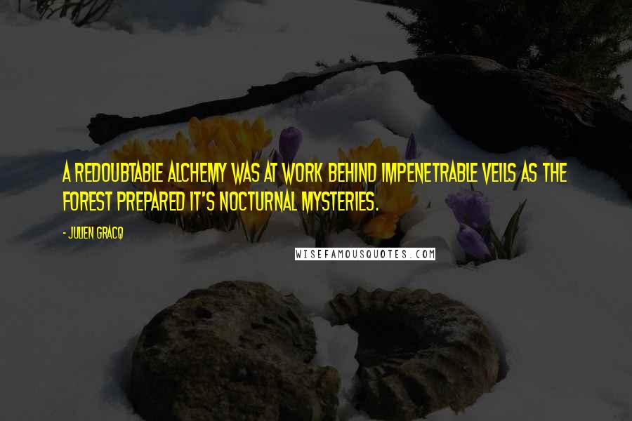 Julien Gracq Quotes: A redoubtable alchemy was at work behind impenetrable veils as the forest prepared it's nocturnal mysteries.