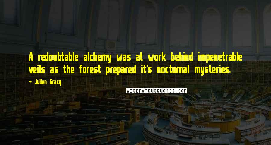 Julien Gracq Quotes: A redoubtable alchemy was at work behind impenetrable veils as the forest prepared it's nocturnal mysteries.