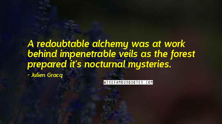 Julien Gracq Quotes: A redoubtable alchemy was at work behind impenetrable veils as the forest prepared it's nocturnal mysteries.