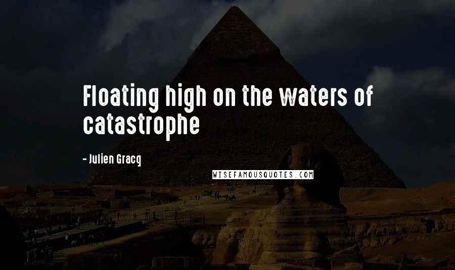 Julien Gracq Quotes: Floating high on the waters of catastrophe
